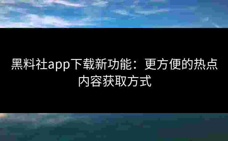 黑料社app下载新功能：更方便的热点内容获取方式