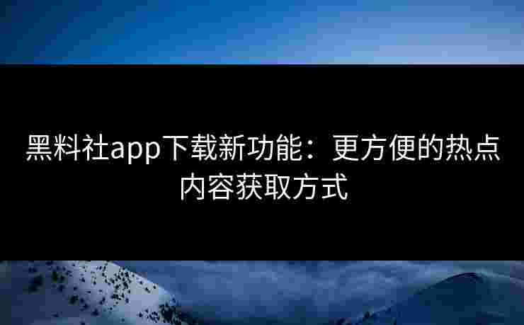 黑料社app下载新功能：更方便的热点内容获取方式