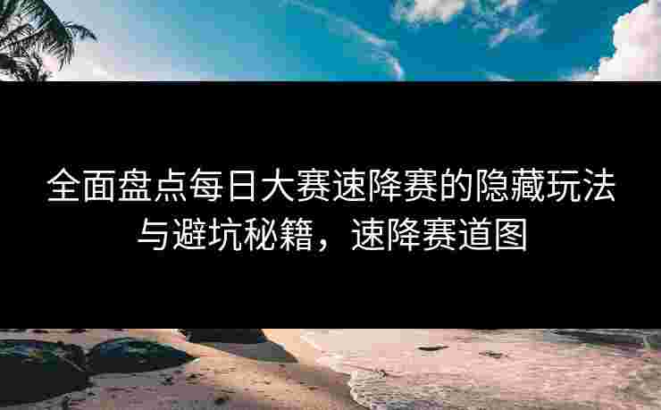 全面盘点每日大赛速降赛的隐藏玩法与避坑秘籍，速降赛道图
