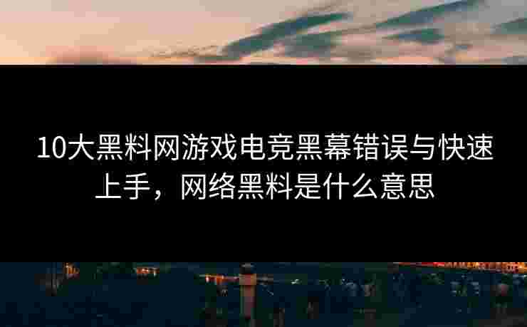 10大黑料网游戏电竞黑幕错误与快速上手，网络黑料是什么意思