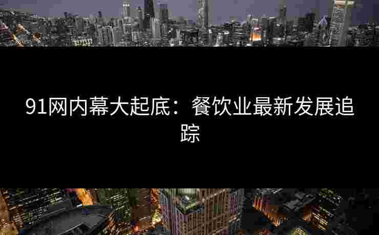 91网内幕大起底：餐饮业最新发展追踪