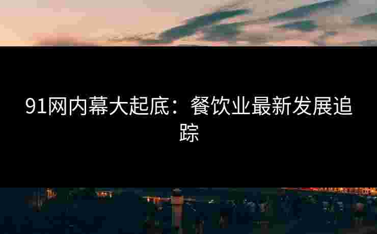 91网内幕大起底：餐饮业最新发展追踪