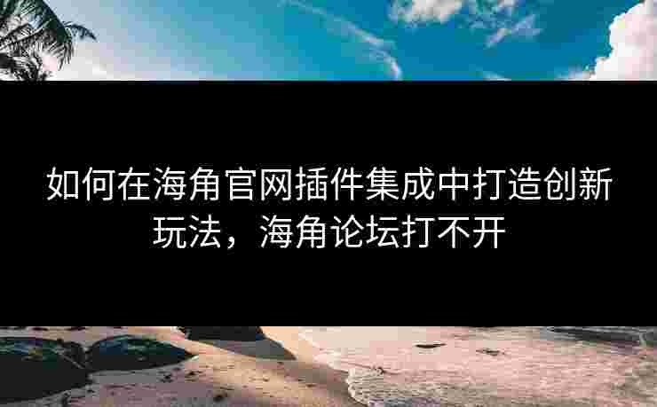 如何在海角官网插件集成中打造创新玩法，海角论坛打不开