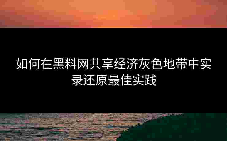 如何在黑料网共享经济灰色地带中实录还原最佳实践