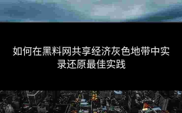 如何在黑料网共享经济灰色地带中实录还原最佳实践