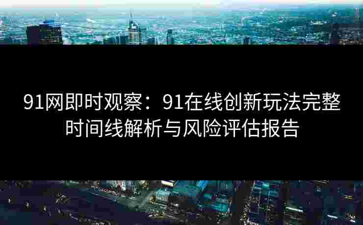 91网即时观察：91在线创新玩法完整时间线解析与风险评估报告