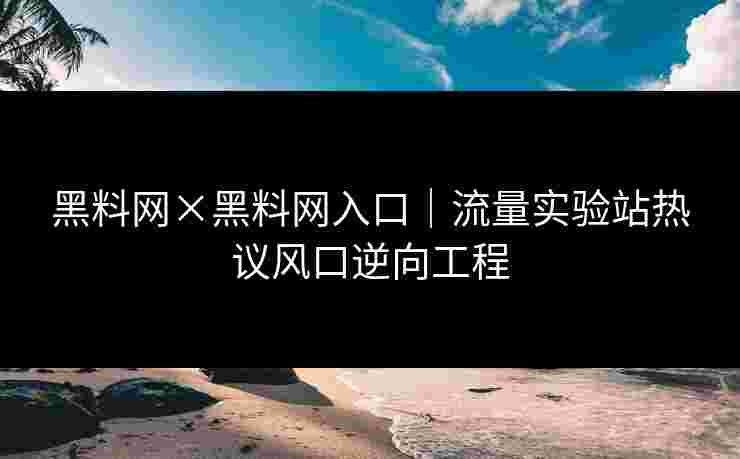 黑料网×黑料网入口｜流量实验站热议风口逆向工程