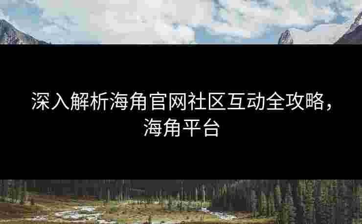 深入解析海角官网社区互动全攻略，海角平台