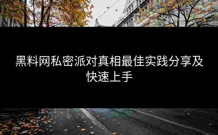 黑料网私密派对真相最佳实践分享及快速上手