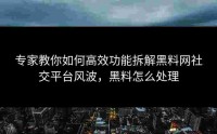 专家教你如何高效功能拆解黑料网社交平台风波，黑料怎么处理