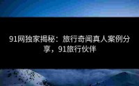 91网独家揭秘：旅行奇闻真人案例分享，91旅行伙伴