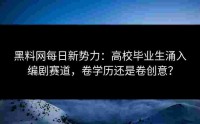 黑料网每日新势力：高校毕业生涌入编剧赛道，卷学历还是卷创意？