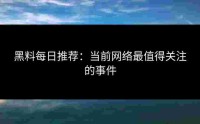 黑料每日推荐：当前网络最值得关注的事件