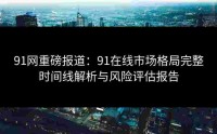 91网重磅报道：91在线市场格局完整时间线解析与风险评估报告