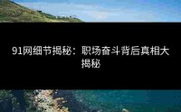 91网细节揭秘：职场奋斗背后真相大揭秘
