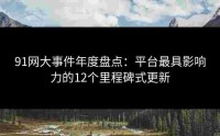 91网大事件年度盘点：平台最具影响力的12个里程碑式更新