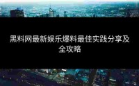 黑料网最新娱乐爆料最佳实践分享及全攻略