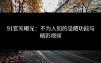 91官网曝光：不为人知的隐藏功能与精彩视频