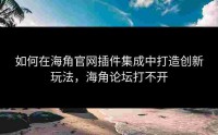 如何在海角官网插件集成中打造创新玩法，海角论坛打不开