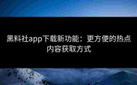 黑料社app下载新功能：更方便的热点内容获取方式