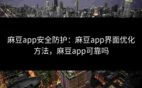 麻豆app安全防护：麻豆app界面优化方法，麻豆app可靠吗