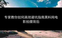 专家教你如何高效避坑指南黑料网电影拍摄背后