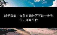 新手指南：海角官网社区互动一步到位，海角平台