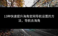 13种快速提升海角官网导航设置的方法，导航去海角