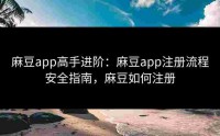 麻豆app高手进阶：麻豆app注册流程安全指南，麻豆如何注册