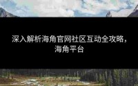 深入解析海角官网社区互动全攻略，海角平台