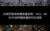 91网页版视频播放器定制：HLS、DASH与自研播放器的对比选型