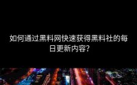 如何通过黑料网快速获得黑料社的每日更新内容？