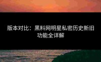 版本对比：黑料网明星私密历史新旧功能全详解