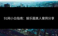 91网小白指南：娱乐圈真人案例分享