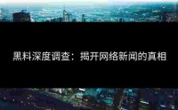 黑料深度调查：揭开网络新闻的真相